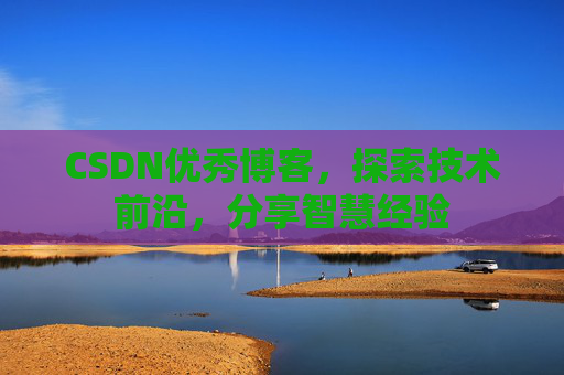 CSDN优秀博客,探索技术前沿,分享智慧经验