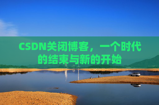 CSDN关闭博客，一个时代的结束与新的开始